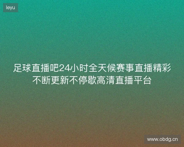 足球直播吧24小时全天候赛事直播精彩不断更新不停歇高清直播平台