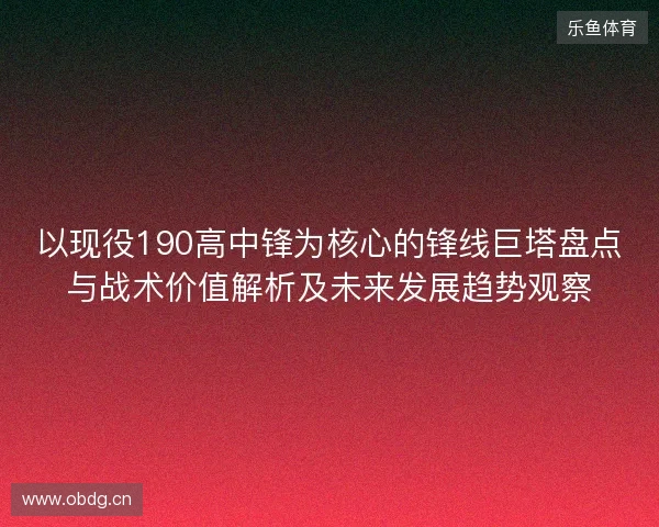 以现役190高中锋为核心的锋线巨塔盘点与战术价值解析及未来发展趋势观察