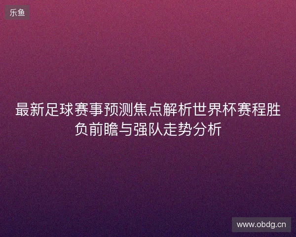 最新足球赛事预测焦点解析世界杯赛程胜负前瞻与强队走势分析