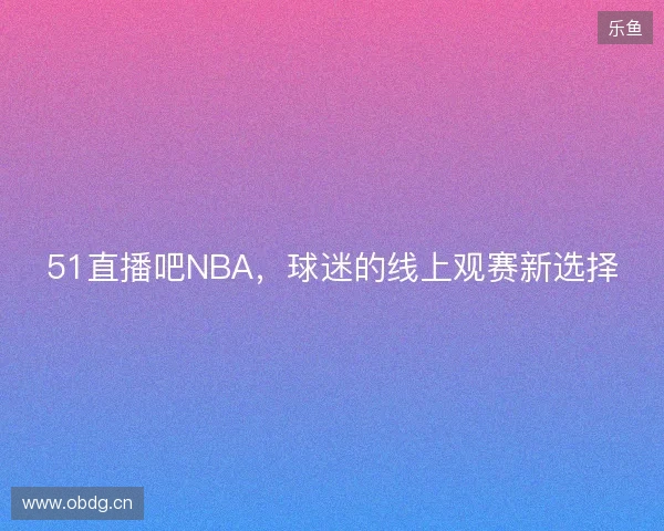 51直播吧NBA，球迷的线上观赛新选择